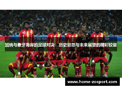 加纳与象牙海岸的足球对决：历史恩怨与未来展望的精彩较量