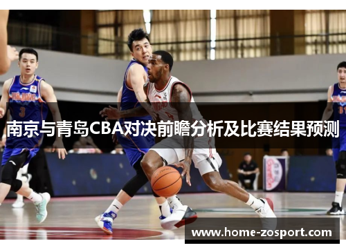 南京与青岛CBA对决前瞻分析及比赛结果预测