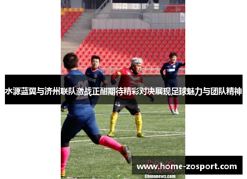 水源蓝翼与济州联队激战正酣期待精彩对决展现足球魅力与团队精神