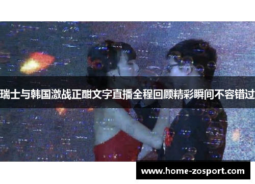瑞士与韩国激战正酣文字直播全程回顾精彩瞬间不容错过