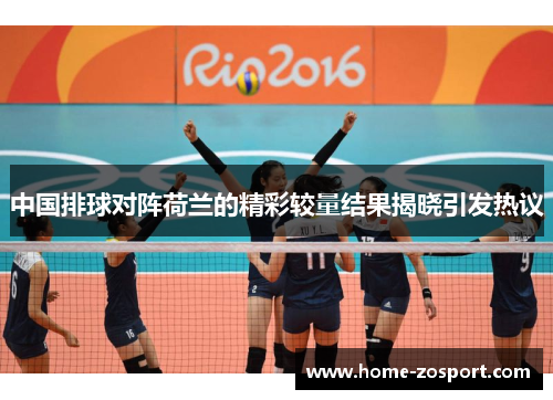 中国排球对阵荷兰的精彩较量结果揭晓引发热议