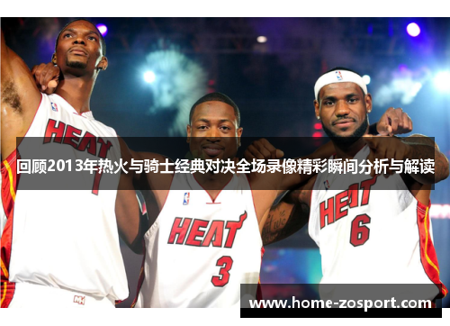 回顾2013年热火与骑士经典对决全场录像精彩瞬间分析与解读