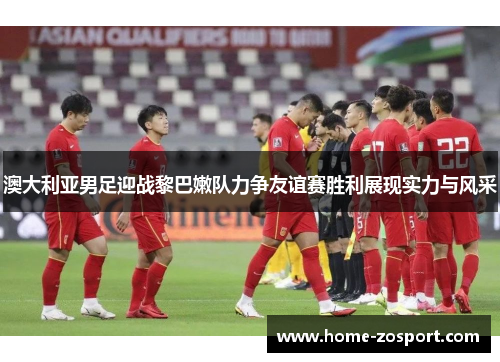 澳大利亚男足迎战黎巴嫩队力争友谊赛胜利展现实力与风采