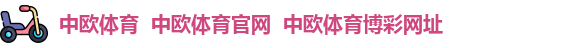 中欧体育  中欧体育官网  中欧体育博彩网址